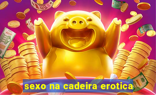 sexo na cadeira erotica